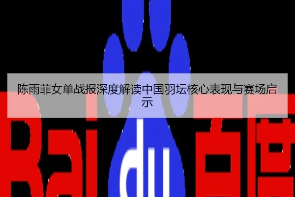 陈雨菲女单战报深度解读中国羽坛核心表现与赛场启示
