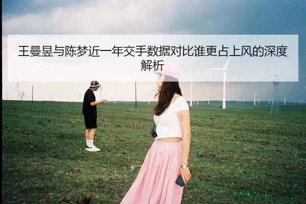 王曼昱与陈梦近一年交手数据对比谁更占上风的深度解析