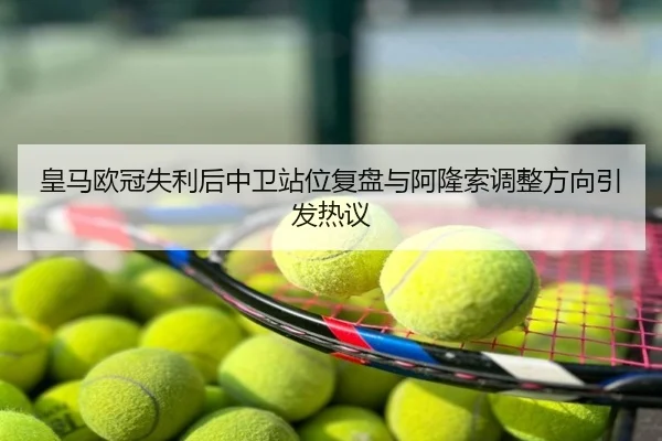 皇马欧冠失利后中卫站位复盘与阿隆索调整方向引发热议