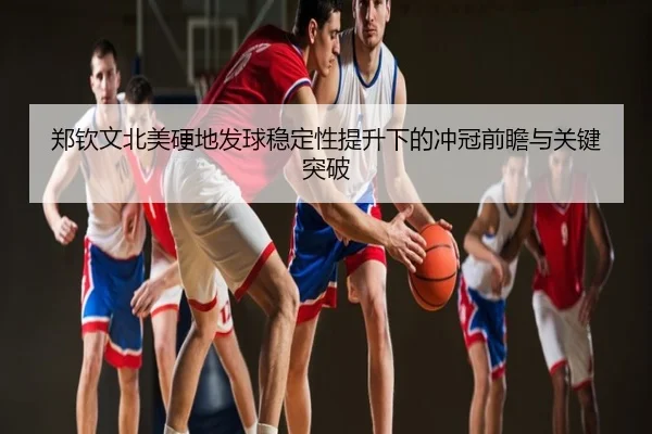 郑钦文北美硬地发球稳定性提升下的冲冠前瞻与关键突破