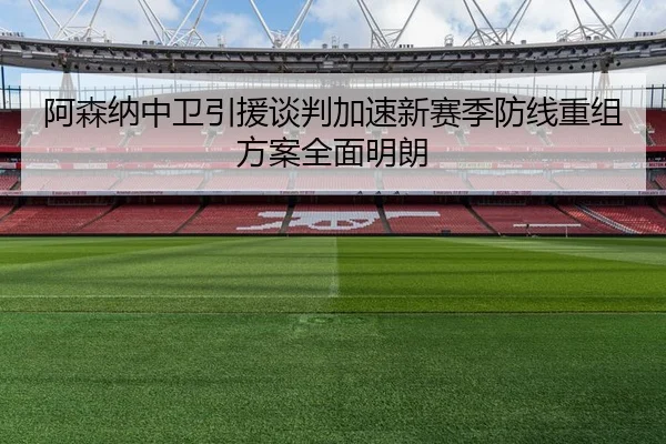 阿森纳中卫引援谈判加速新赛季防线重组方案全面明朗