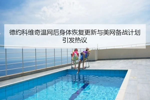德约科维奇温网后身体恢复更新与美网备战计划引发热议