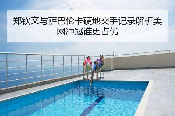 郑钦文与萨巴伦卡硬地交手记录解析美网冲冠谁更占优