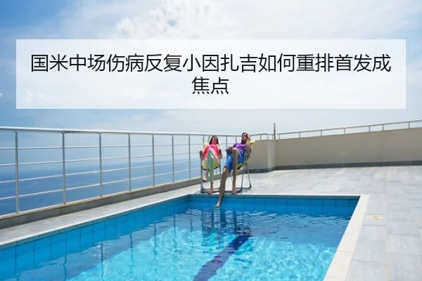 国米中场伤病反复小因扎吉如何重排首发成焦点