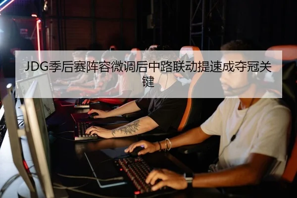 JDG季后赛阵容微调后中路联动提速成夺冠关键