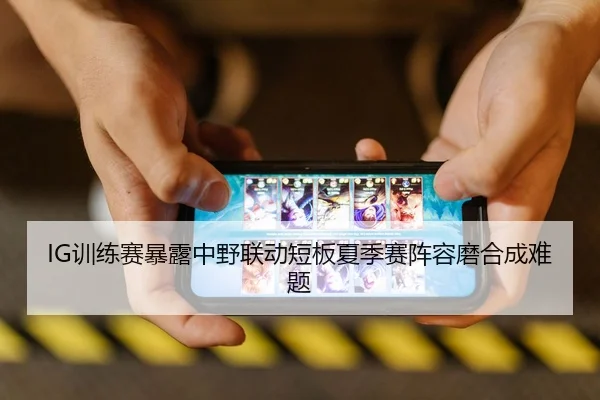 IG训练赛暴露中野联动短板夏季赛阵容磨合成难题