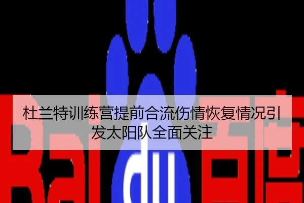 杜兰特训练营提前合流伤情恢复情况引发太阳队全面关注