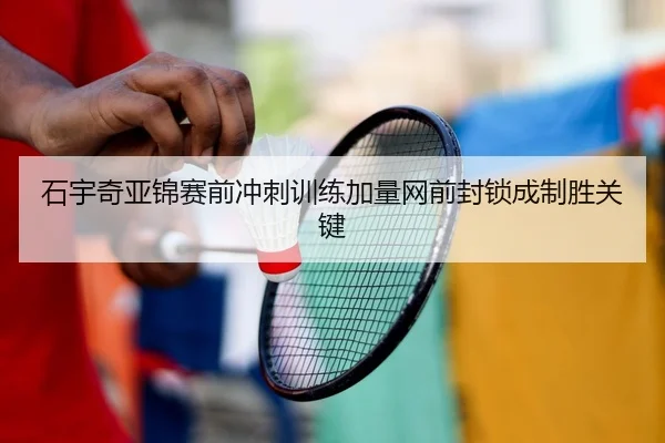 石宇奇亚锦赛前冲刺训练加量网前封锁成制胜关键