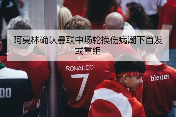 阿莫林确认曼联中场轮换伤病潮下首发或重组