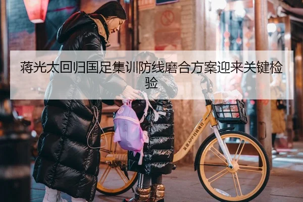 蒋光太回归国足集训防线磨合方案迎来关键检验